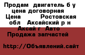 Продам: двигатель б/у (цена договорная) › Цена ­ 100 - Ростовская обл., Аксайский р-н, Аксай г. Авто » Продажа запчастей   